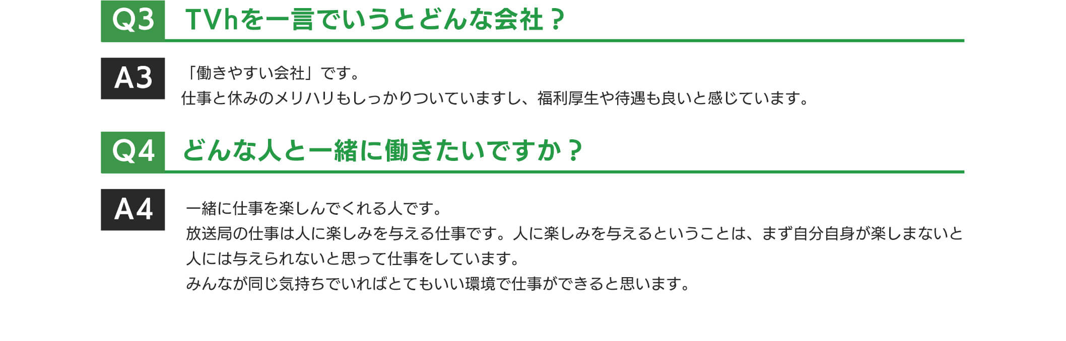 TVhを一言でいうとどんな会社?「働きやすい会社」です。仕事と休みのメリハリもしつかりついていますし、福利厚生や待遇も良いと感じています。みんなが同じ気持ちでいれはとてもいい環境で仕事ができると思います。人には与えられないと思って仕事をしています。放送局の仕事は人に楽しみを与える仕事です。人に楽しみを与えるということは、ます自分自身が楽しまないと一緒に仕事を楽しんでくれる人です。