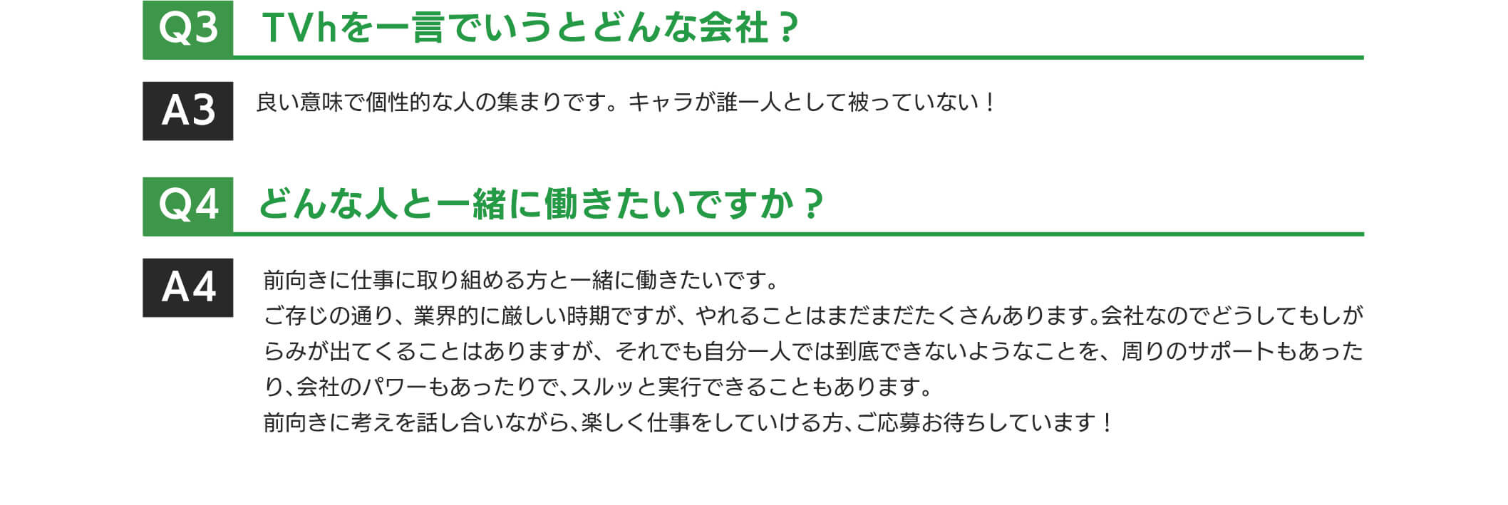 TVhを一言でいうとどんな会社?良い意味で個性的な人の集まりです。キャラが誰一人として被っていない!どんな人と一緒に働きたいですか?前向きに仕事に取り組める方と一緒に働きたいです。ご存じの通り、業界的に厳しい時期ですが、やれることはまだまだたくさんあります。会社なのでどうしてもしがらみが出てくることはありますが、それでも自分一人では到底できないようなことを、周りのサホートもあったり、会社のパワーもあったりで、スルッと実行できることもあります。前向きに考えを話し合いながら、楽しく仕事をしていける方、ご応募お待ちしています!